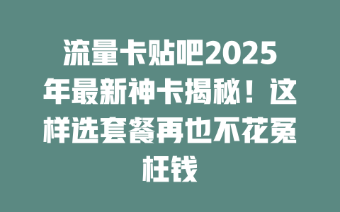流量卡贴吧2025年最新神卡揭秘！这样选套餐再也不花冤枉钱