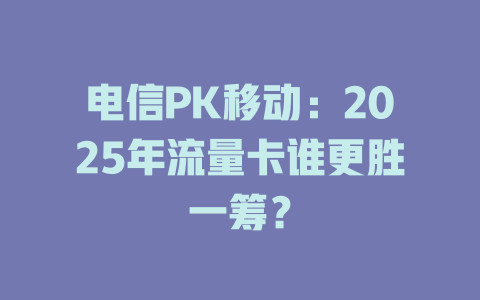 电信PK移动：2025年流量卡谁更胜一筹？