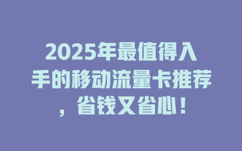 2025年最值得入手的移动流量卡推荐，省钱又省心！