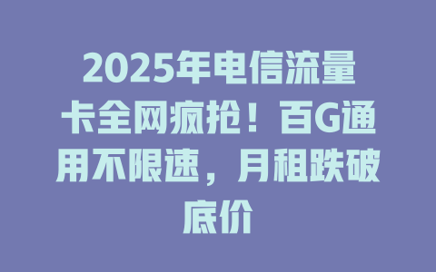 2025年电信流量卡全网疯抢！百G通用不限速，月租跌破底价