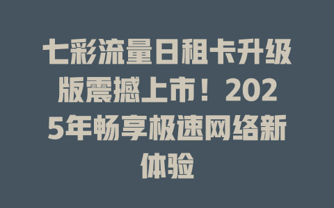 七彩流量日租卡升级版震撼上市！2025年畅享极速网络新体验