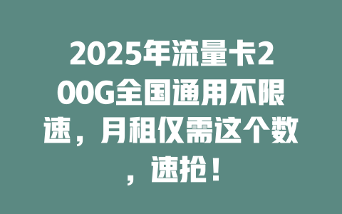 2025年流量卡200G全国通用不限速，月租仅需这个数，速抢！