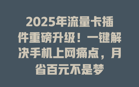 2025年流量卡插件重磅升级！一键解决手机上网痛点，月省百元不是梦