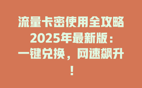 流量卡密使用全攻略2025年最新版：一键兑换，网速飙升！