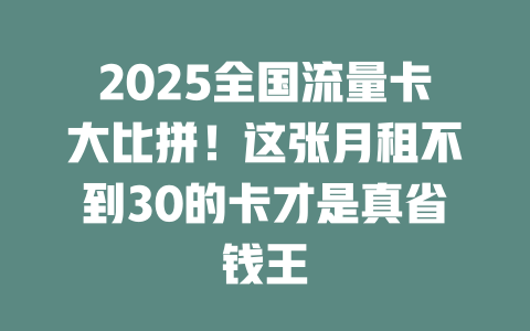 2025全国流量卡大比拼！这张月租不到30的卡才是真省钱王