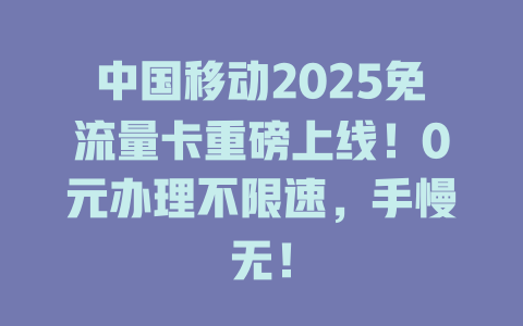 中国移动2025免流量卡重磅上线！0元办理不限速，手慢无！