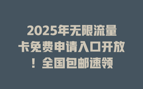 2025年无限流量卡免费申请入口开放！全国包邮速领