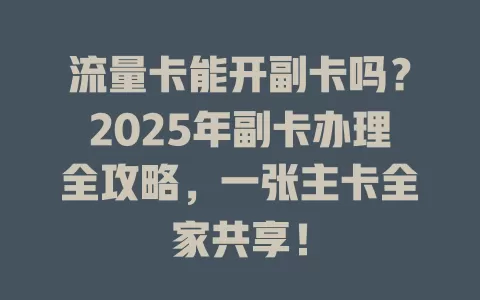 流量卡能开副卡吗？2025年副卡办理全攻略，一张主卡全家共享！