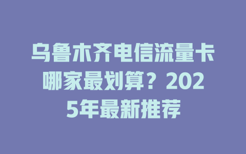 乌鲁木齐电信流量卡哪家最划算？2025年最新推荐