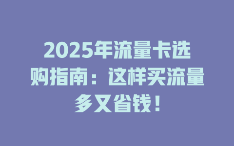 2025年流量卡选购指南：这样买流量多又省钱！