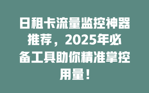 日租卡流量监控神器推荐，2025年必备工具助你精准掌控用量！