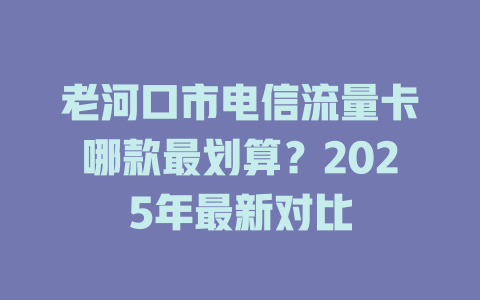 老河口市电信流量卡哪款最划算？2025年最新对比