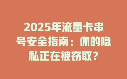 2025年流量卡串号安全指南：你的隐私正在被窃取？