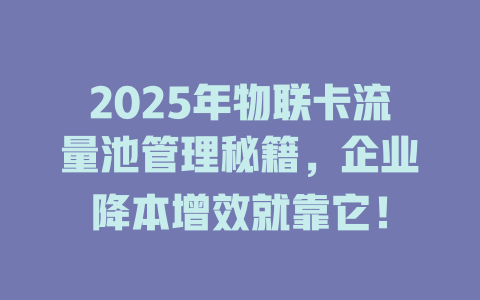 2025年物联卡流量池管理秘籍，企业降本增效就靠它！