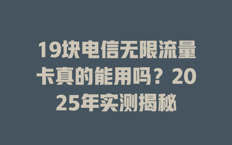 19块电信无限流量卡真的能用吗？2025年实测揭秘