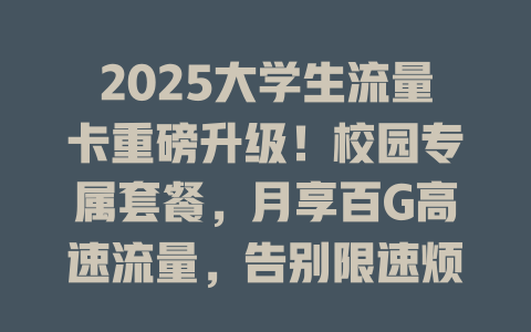 2025大学生流量卡重磅升级！校园专属套餐，月享百G高速流量，告别限速烦恼