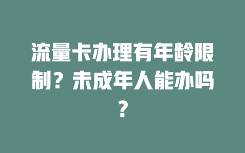 流量卡办理有年龄限制？未成年人能办吗？