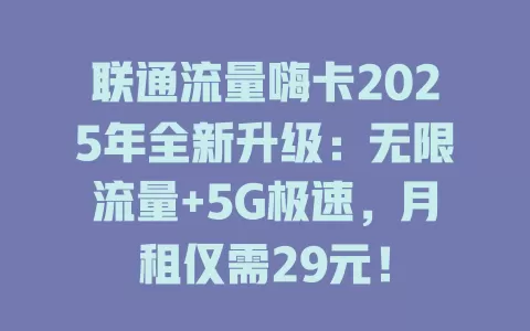 联通流量嗨卡2025年全新升级：无限流量+5G极速，月租仅需29元！