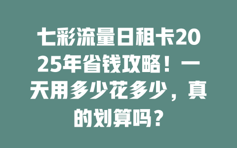 七彩流量日租卡2025年省钱攻略！一天用多少花多少，真的划算吗？