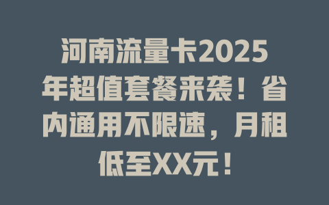 河南流量卡2025年超值套餐来袭！省内通用不限速，月租低至XX元！