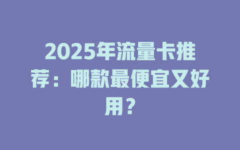 2025年流量卡推荐：哪款最便宜又好用？