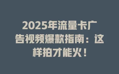 2025年流量卡广告视频爆款指南：这样拍才能火！