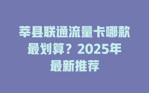 莘县联通流量卡哪款最划算？2025年最新推荐