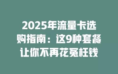 2025年流量卡选购指南：这9种套餐让你不再花冤枉钱
