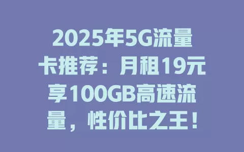 2025年5G流量卡推荐：月租19元享100GB高速流量，性价比之王！
