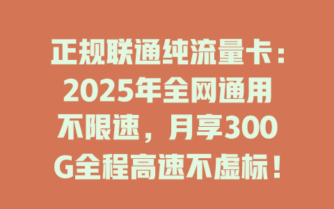正规联通纯流量卡：2025年全网通用不限速，月享300G全程高速不虚标！