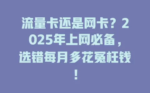 流量卡还是网卡？2025年上网必备，选错每月多花冤枉钱！