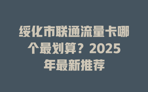 绥化市联通流量卡哪个最划算？2025年最新推荐