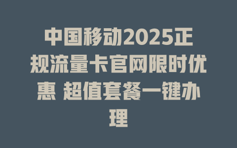中国移动2025正规流量卡官网限时优惠 超值套餐一键办理