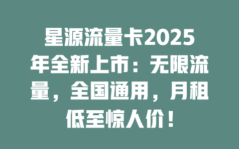 星源流量卡2025年全新上市：无限流量，全国通用，月租低至惊人价！