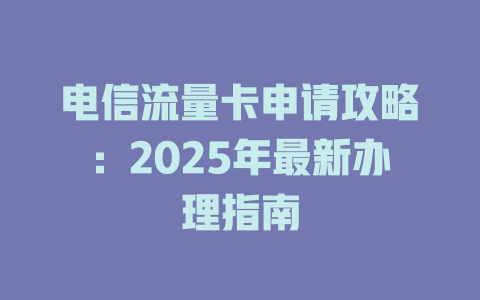 电信流量卡申请攻略：2025年最新办理指南