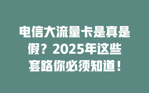 电信大流量卡是真是假？2025年这些套路你必须知道！