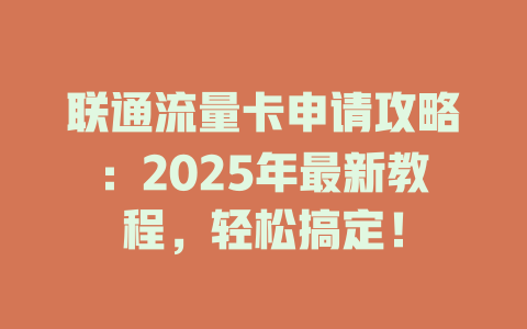 联通流量卡申请攻略：2025年最新教程，轻松搞定！