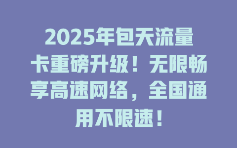 2025年包天流量卡重磅升级！无限畅享高速网络，全国通用不限速！