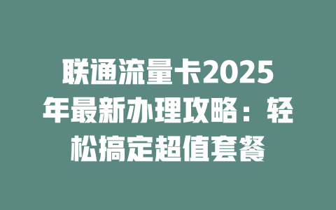 联通流量卡2025年最新办理攻略：轻松搞定超值套餐