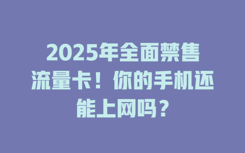 2025年全面禁售流量卡！你的手机还能上网吗？