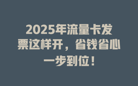 2025年流量卡发票这样开，省钱省心一步到位！