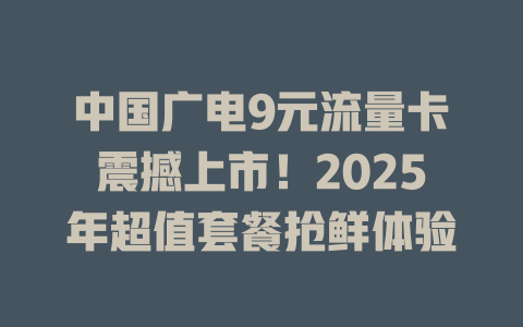 中国广电9元流量卡震撼上市！2025年超值套餐抢鲜体验