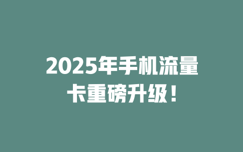 2025年手机流量卡重磅升级！