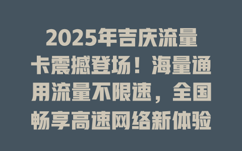 2025年吉庆流量卡震撼登场！海量通用流量不限速，全国畅享高速网络新体验