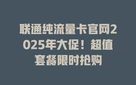 联通纯流量卡官网2025年大促！超值套餐限时抢购