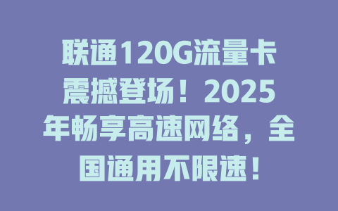 联通120G流量卡震撼登场！2025年畅享高速网络，全国通用不限速！