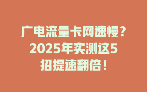 广电流量卡网速慢？2025年实测这5招提速翻倍！