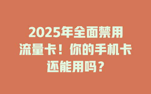 2025年全面禁用流量卡！你的手机卡还能用吗？