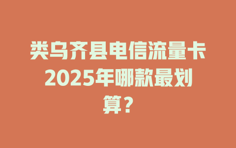 类乌齐县电信流量卡2025年哪款最划算？