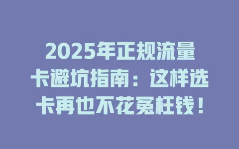 2025年正规流量卡避坑指南：这样选卡再也不花冤枉钱！